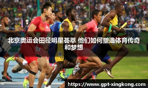 北京奥运会田径明星荟萃 他们如何塑造体育传奇和梦想