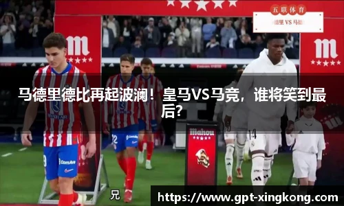 马德里德比再起波澜！皇马VS马竞，谁将笑到最后？