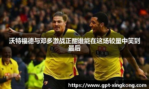 沃特福德与邓多激战正酣谁能在这场较量中笑到最后