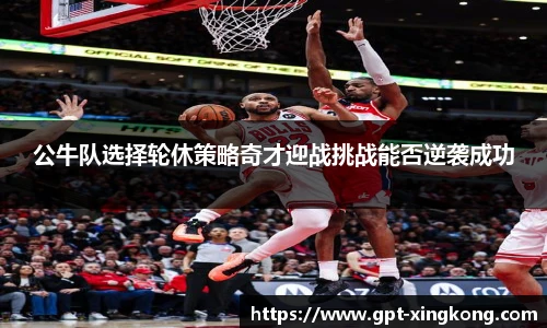 公牛队选择轮休策略奇才迎战挑战能否逆袭成功